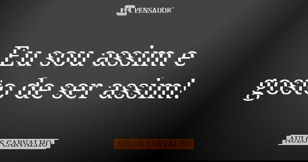 Eu sou assim e gosto de ser assim!... Frase de Aulos Carvalho.
