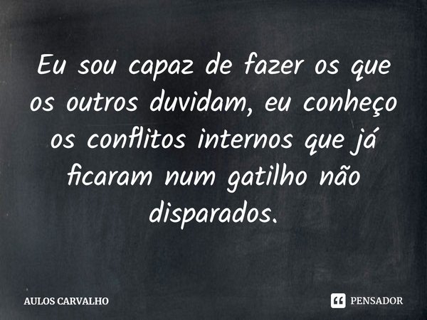 ⁠Eu sou capaz de fazer os que os outros duvidam, eu conheço os conflitos internos que já ficaram num gatilho não disparados.... Frase de AULOS CARVALHO.