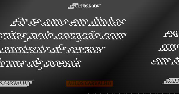 Eu te amo em linhas escritas pelo coração com um contexto de versos em forma de poesia.... Frase de AULOS CARVALHO.