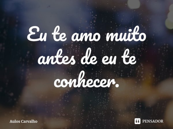 ⁠Eu te amo muito antes de eu te conhecer.... Frase de Aulos Carvalho.