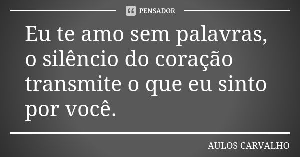 Eu te amo sem palavras, o silêncio do coração transmite o que eu sinto por você.... Frase de Aulos Carvalho.