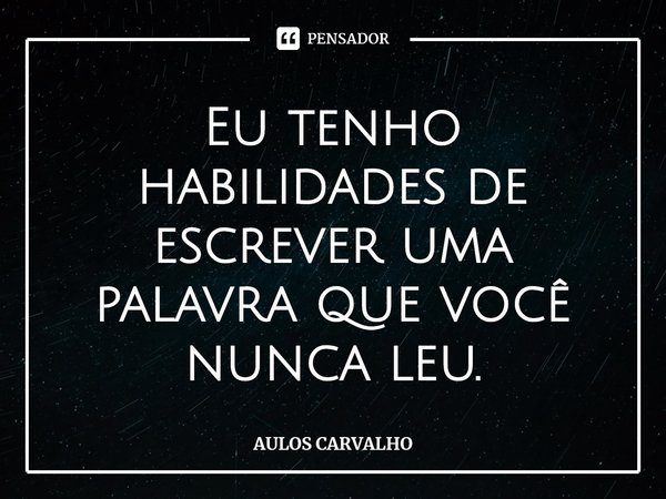 ⁠⁠Eu tenho habilidades de escrever uma palavra que você nunca leu.... Frase de AULOS CARVALHO.