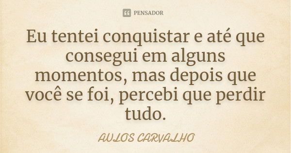 Eu tentei conquistar e até que consegui em alguns momentos, mas depois que você se foi, percebi que perdir tudo.... Frase de aulos carvalho.