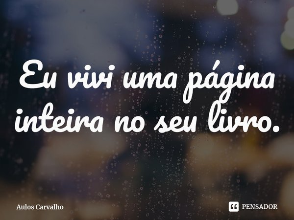 ⁠Eu vivi uma página inteira no seu livro.... Frase de Aulos Carvalho.