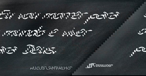 Eu vou morrer para o mundo e viver para Deus.... Frase de aulos carvalho.