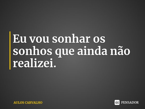 Eu⁠ vou sonhar os sonhos que ainda não realizei.... Frase de AULOS CARVALHO.
