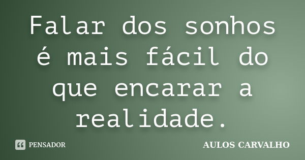 Falar dos sonhos é mais fácil do que encarar a realidade.... Frase de aulos carvalho.