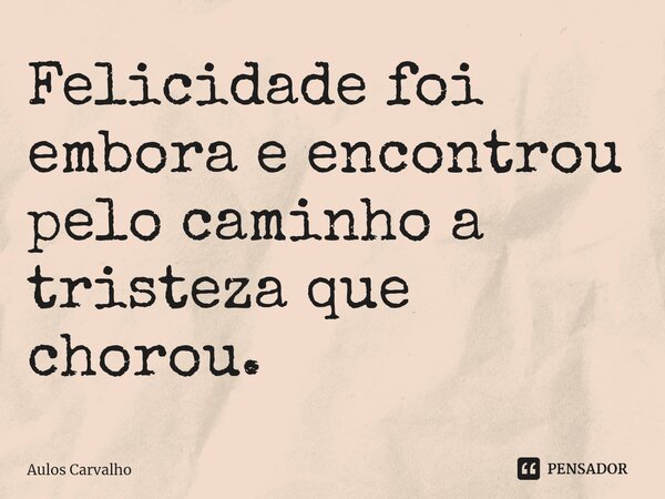 ⁠Felicidade foi embora e encontrou pelo caminho a tristeza que chorou.... Frase de AULOS CARVALHO.