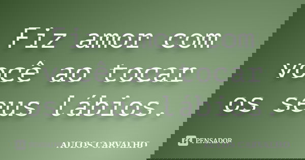 Fiz amor com você ao tocar os seus lábios.... Frase de Aulos Carvalho.
