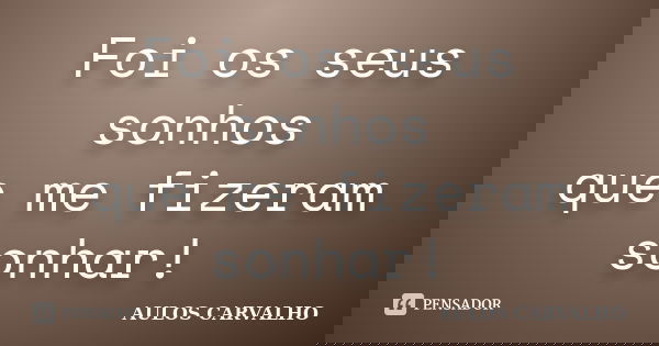 Foi os seus sonhos que me fizeram sonhar!... Frase de Aulos Carvalho.