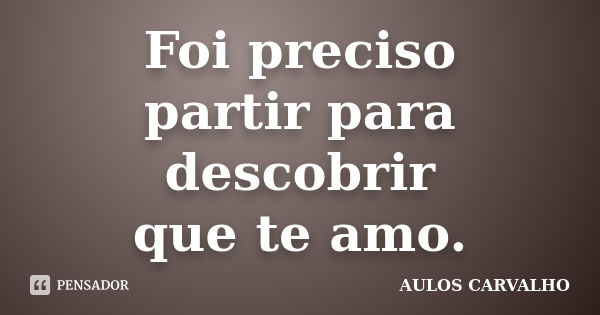 Foi preciso partir para descobrir que te amo.... Frase de Aulos Carvalho.