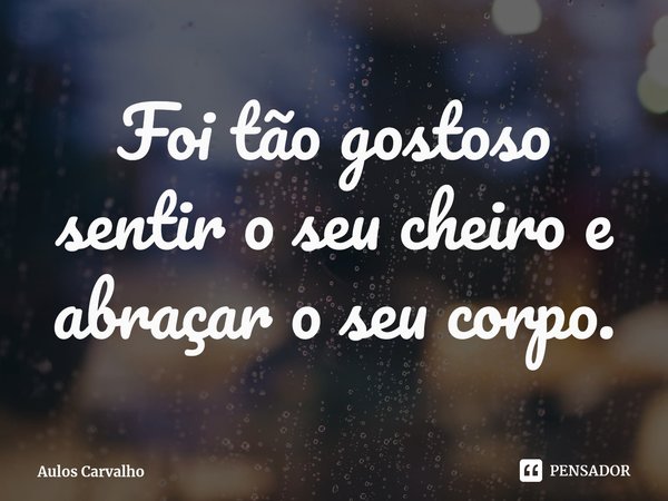 ⁠Foi tão gostoso sentir o seu cheiro e abraçar o seu corpo.... Frase de Aulos Carvalho.
