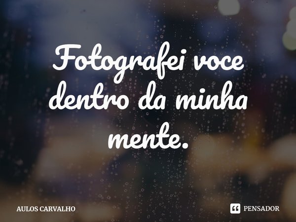 ⁠Fotografei você dentro da minha mente.... Frase de AULOS CARVALHO.