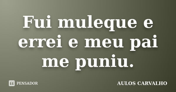 Fui muleque e errei e meu pai me puniu.... Frase de Aulos Carvalho.