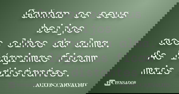 Ganhar os seus beijos aos olhos da alma. As lágrimas ficam mais distantes.... Frase de Aulos Carvalho.