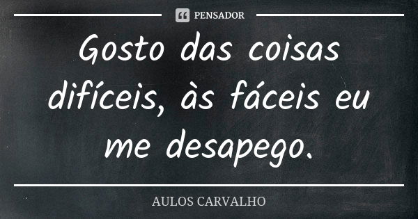 Gosto das coisas difíceis, às fáceis eu me desapego.... Frase de aulos carvalho.