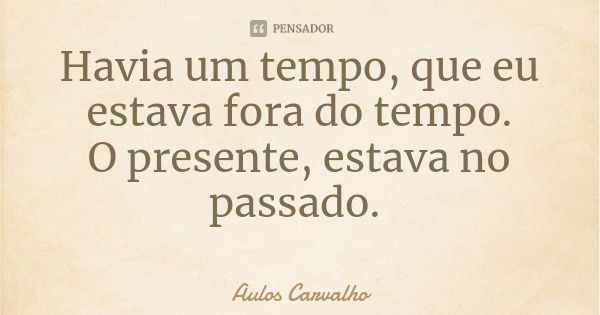 Havia um tempo, que eu estava fora do tempo.
O presente, estava no passado.... Frase de Aulos Carvalho.