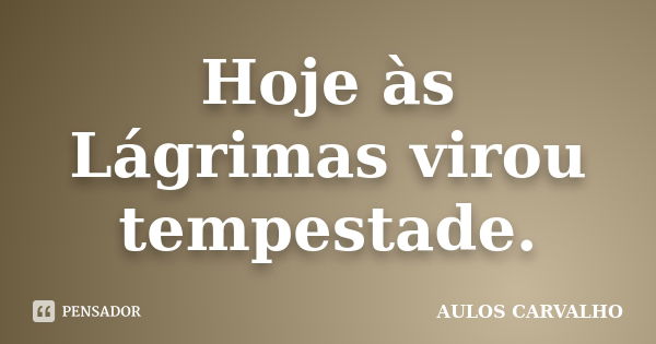 Hoje às Lágrimas virou tempestade.... Frase de aulos carvalho.