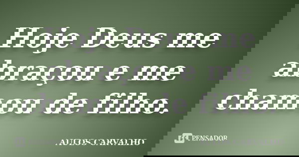 Hoje Deus me abraçou e me chamou de filho.... Frase de Aulos Carvalho.