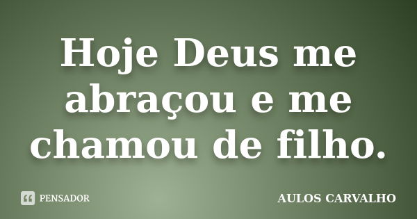 Hoje Deus me abraçou e me chamou de filho.... Frase de Aulos Carvalho.