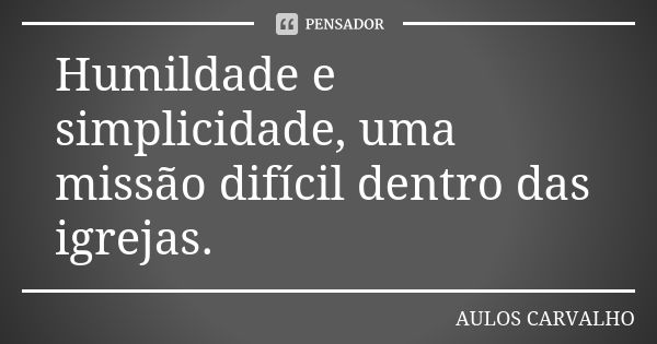 Humildade e simplicidade, uma missão difícil dentro das igrejas.... Frase de aulos carvalho.