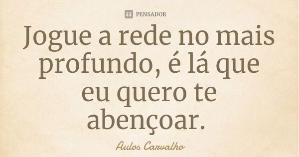 Jogue a rede no mais profundo, é lá que eu quero te abençoar.... Frase de Aulos Carvalho.