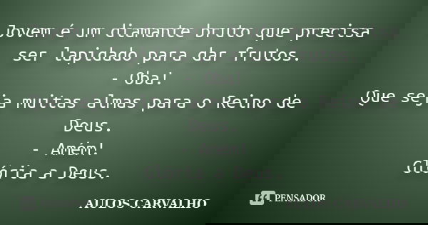 Jovem é um diamante bruto que precisa ser lapidado para dar frutos. - Oba! Que seja muitas almas para o Reino de Deus. - Amém! Glória a Deus.... Frase de aulos carvalho.