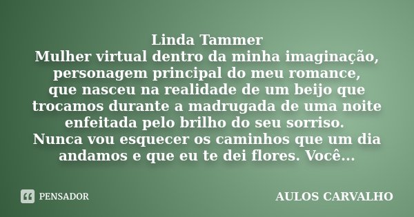 Linda Tammer Mulher virtual dentro da minha imaginação, personagem principal do meu romance, que nasceu na realidade de um beijo que trocamos durante a madrugad... Frase de Aulos Carvalho.