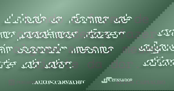 Lindo a forma de como podemos fazer alguém sorrir mesmo diante da dor.... Frase de Aulos Carvalho.