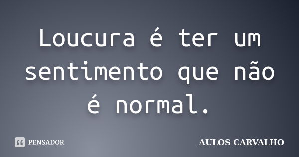 Loucura é ter um sentimento que não é normal.... Frase de aulos carvalho.