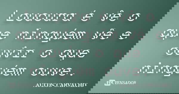 Loucura é vê o que ninguém vê e ouvir o que ninguém ouve.... Frase de aulos carvalho.
