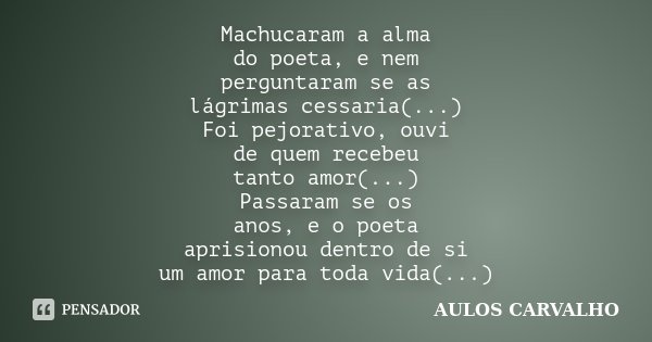 Machucaram a alma do poeta, e nem perguntaram se as lágrimas cessaria(...) Foi pejorativo, ouvi de quem recebeu tanto amor(...) Passaram se os anos, e o poeta a... Frase de Aulos Carvalho.