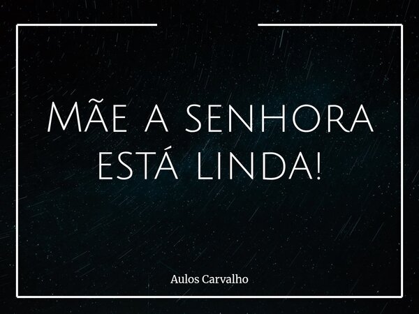 ⁠Mãe a senhora está linda!... Frase de Aulos Carvalho.