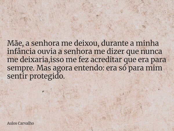 ⁠Mãe, a senhora me deixou, durante a minha infância ouvia a senhora me dizer que nunca me deixaria,isso me fez acreditar que era para sempre. Mas agora entendo:... Frase de Aulos Carvalho.