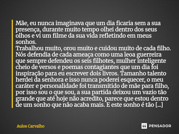⁠Mãe, eu nunca imaginava que um dia ficaria sem a sua presença, durante muito tempo olhei dentro dos seus olhos e vi um filme da sua vida refletindo em meus son... Frase de AULOS CARVALHO.