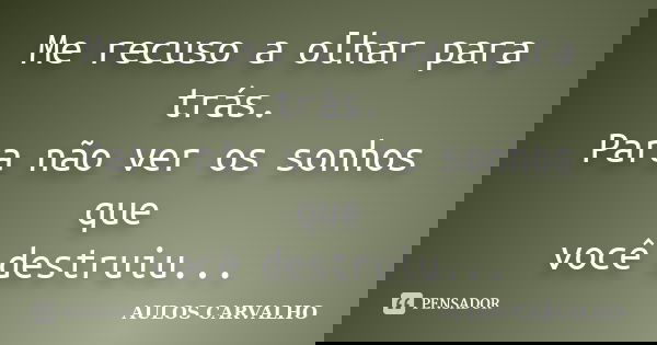 Me recuso a olhar para trás. Para não ver os sonhos que você destruiu...... Frase de Aulos Carvalho.