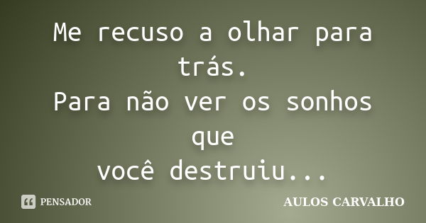 Me recuso a olhar para trás. Para não ver os sonhos que você destruiu...... Frase de Aulos Carvalho.