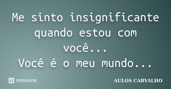 Me sinto insignificante quando estou com você... Você é o meu mundo...... Frase de Aulos Carvalho.