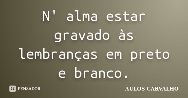 N' alma estar gravado às lembranças em preto e branco.... Frase de aulos carvalho.