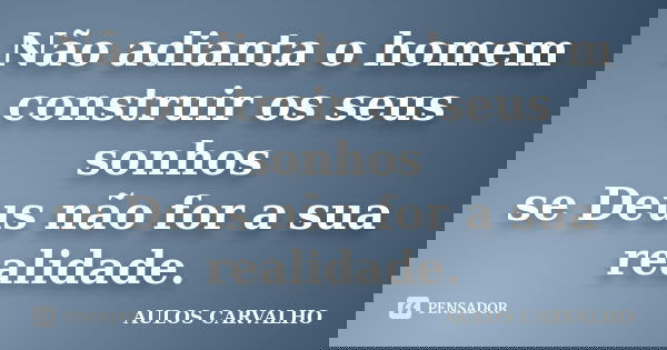 Não adianta o homem construir os seus sonhos se Deus não for a sua realidade.... Frase de Aulos Carvalho.