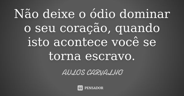 Não deixe o ódio dominar o seu coração, quando isto acontece você se torna escravo.... Frase de aulos carvalho.