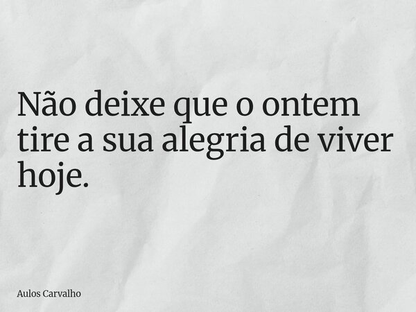 ⁠Não deixe que o ontem tire a sua alegria de viver hoje.... Frase de Aulos Carvalho.