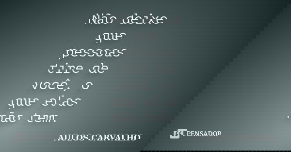 Não deixe que pessoas tire de você, o que elas não tem.... Frase de Aulos Carvalho.