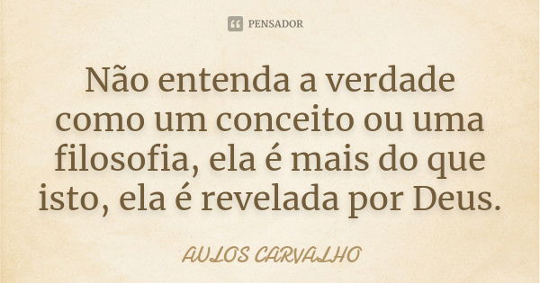 Não entenda a verdade como um conceito ou uma filosofia, ela é mais do que isto, ela é revelada por Deus.... Frase de aulos carvalho.