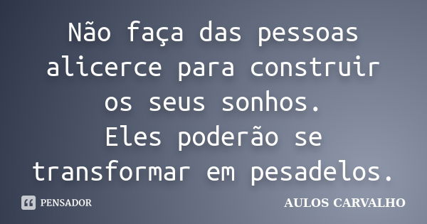 Não faça das pessoas alicerce para construir os seus sonhos. Eles poderão se transformar em pesadelos.... Frase de Aulos Carvalho.