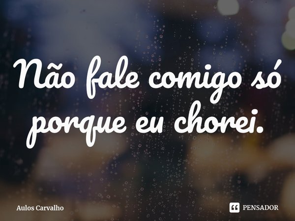 Não fale comigo só porque eu chorei.⁠... Frase de Aulos Carvalho.