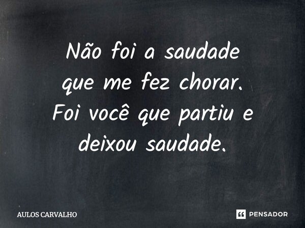 Não foi a saudade que me fez chorar. Foi você que partiu e deixou saudade.... Frase de Aulos Carvalho.