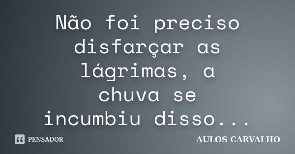 Não foi preciso disfarçar as lágrimas, a chuva se incumbiu disso...... Frase de Aulos Carvalho.