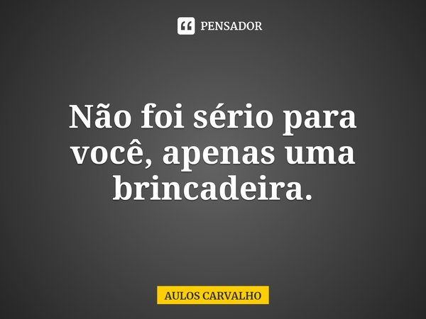 ⁠Não foi sério para você, apenas uma brincadeira.... Frase de AULOS CARVALHO.