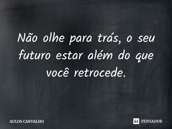 ⁠Não olhe para trás, o seu futuro estar além do que você retrocede.... Frase de AULOS CARVALHO.
